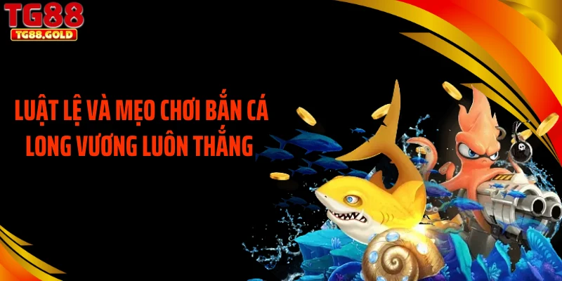 Luật lệ và mẹo chơi bắn cá long vương luôn thắng
